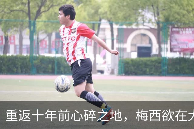 重返十年前心碎之地，梅西欲在大都会球场完成终极救赎